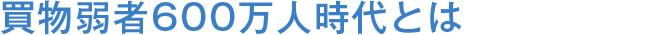 買物弱者600万人時代とは