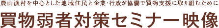 農山漁村を中心とした地域住民と企業･行政が協働で買物支援に取り組むために買物弱者対策セミナー映像