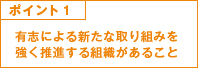 ポイント1 有志による新たな取組を強く推進する組織があること