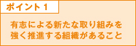 ポイント1 有志による新たな取組を強く推進する組織があること