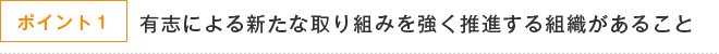 ポイント1 有志による新たな取り組みを強く推進する組織があること